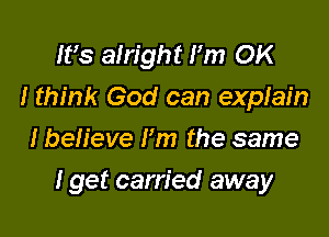 IFS alright Fm OK
I think God can expfain
I believe Fm the same

I get carried away