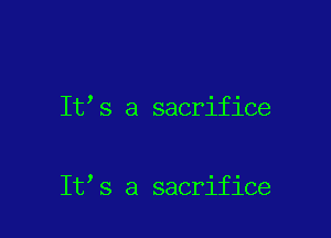 It s a sacrifice

It s a sacrifice