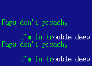 Papa don t preach,

I m in trouble deep
Papa don t preach,

I m in trouble deep