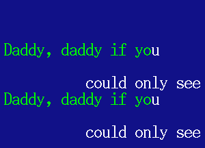 Daddy, daddy if you

could only see
Daddy, daddy if you

could only see