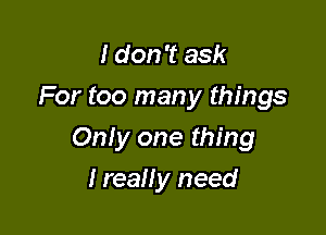 I don't ask

For too many things

Only one thing

I really need