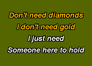 Don't need diamonds
I don't need gold

ljust need
Someone here to hold