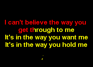 I can't believe the way you
get through to me

It's in the way you want me

It's in the way you hold me