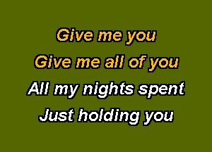 Give me you
Give me all of you

All my nights spent

Just holding you