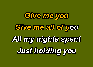 Give me you
Give me all of you

All my nights spent

Just holding you