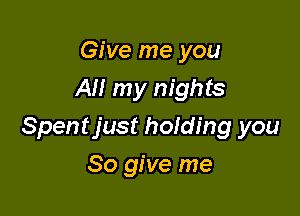 Give me you
All my nights

Spentjust holding you

So give me