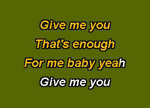 Give me you
That's enough

For me baby yeah

Give me you