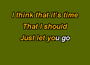 I think that it's time
That I should

Just let you go