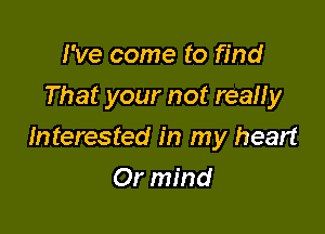 I've come to find
That your not really

Interested in my heart

Or mind