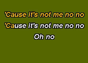 'Cause it's not me no no

'Cause it's not me no no
on no