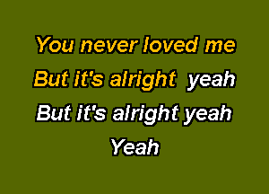 You never loved me
But it's alright yeah

But it's alright yeah
Yeah