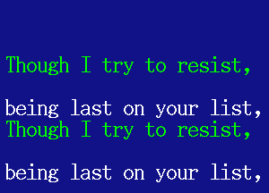 Though I try to resist,

being last on your list,
Though I try to resist,

being last on your list,