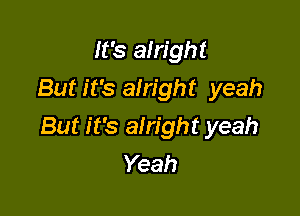 It's alright
But it's alright yeah

But it's alright yeah
Yeah