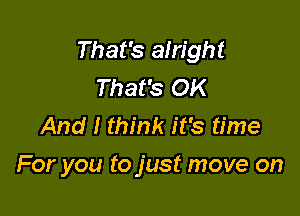 That's alright
That's OK
And I think it's time

For you to just move on