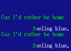 Cuz I d rather be home

feeling blue.
Cuz I d rather be home

feeling blue.