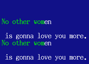 No other women

is gonna love you more.
No other women

is gonna love you more.