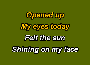 Opened up
My eyes today
Felt the sun

Shining on my face