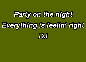 Party on the night

Everything is feehW right

DJ