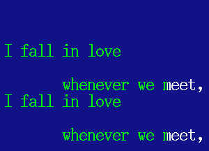 I fall in love

whenever we meet,
I fall in love

whenever we meet,