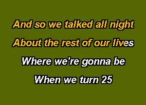 And so we talked a night

About the rest of our lives

Where we're gonna be

When we turn 25