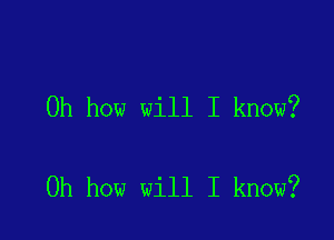 Oh how will I know?

Oh how will I know?