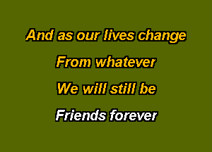 And as our lives change

From whatever
We will still be

Friends forever