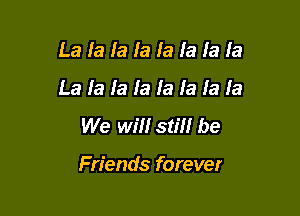 La la la la la la la la
mmmmmmmm

We Will still be

Friends forever
