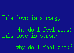 This love is strong,

why do I feel weak?
This love is strong,

why do I feel weak?