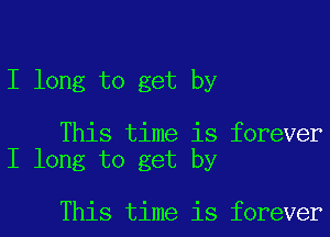 I long to get by

This time is forever
I long to get by

This time is foreverl