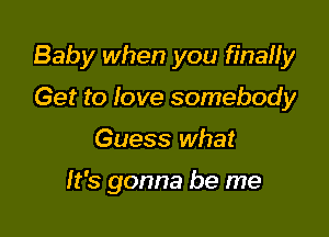 Baby when you finaHy

Get to love somebody
Guess what

It's gonna be me