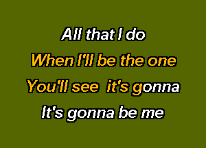 AM that I do
When I?! be the one

You'll see it's gonna

It's gonna be me