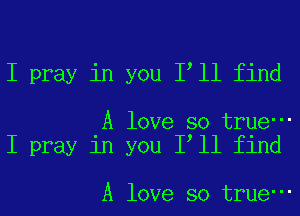 I pray in you I ll find

A love so true-
I pray in you I ll find

A love so true-