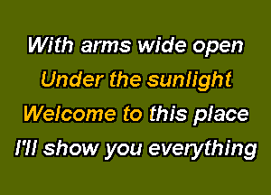 With arms wide open
Under the sunlight
Welcome to this piece

I'll show you everything