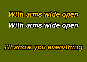 With arms wide open
With arms wide open

I'll show you everything