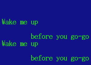 Wake me up

before you go-go
Wake me up

before you go-go