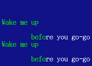 Wake me up

before you go-go
Wake me up

before you go-go