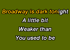 Broadway is dark tonight
A little bit

Weaker than
You used to be