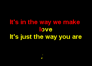 It's in the way we make
love

It's just the way you are