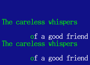 The careless whispers

of a good friend
The careless whispers

of a good friend