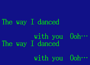 The way I danced

with you 00h-
The way I danced

with you Ooh-