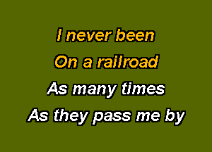 I never been
On a railroad
As many times

As they pass me by