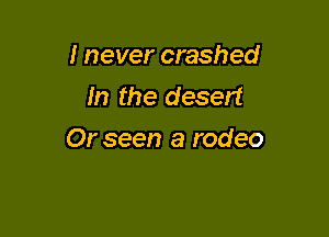 I never crashed
m the desert

Or seen a rodeo