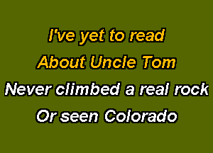 I've yet to read

About Uncie Tom
Never climbed a real rock
Or seen Coforado