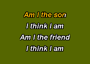 Am I the son
I think I am

Am I the friend
I think I am