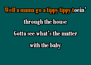 Well a mama go a tippy tippy toein'
through the house

Gotta see what's the matter

With the baby
