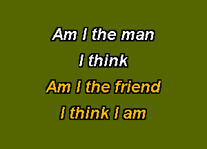 Am I the man
I think

Am I the friend
I think I am