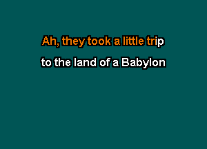 Ah, they took a little trip

to the land of a Babylon