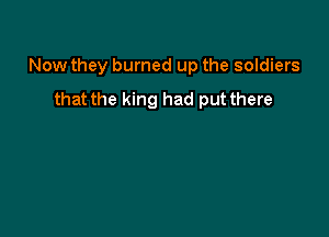 Now they burned up the soldiers

that the king had put there