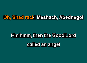 0h, Shad rack! Meshach, Abednego!

Hm hmm, then the Good Lord

called an angel