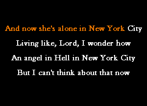 And now she's alone in New York City
Living like, Lord, I wonder how
An angel in Hell in New York City
But I can't think about that now